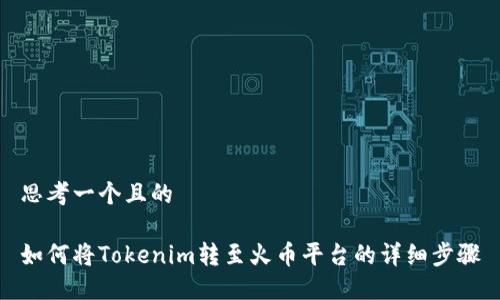 思考一个且的

如何将Tokenim转至火币平台的详细步骤