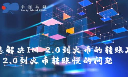 如何快速解决IM 2.0到火币的转账延迟问题
解决IM 2.0到火币转账慢的问题