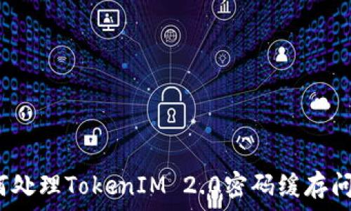   
如何处理TokenIM 2.0密码缓存问题？